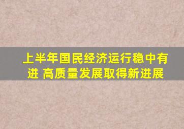 上半年国民经济运行稳中有进 高质量发展取得新进展